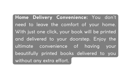 Home Delivery Convenience You don t need to leave the comfort of your home With just one click your book will be printed and delivered to your doorstep Enjoy the ultimate convenience of having your beautifully printed books delivered to you without any extra effort