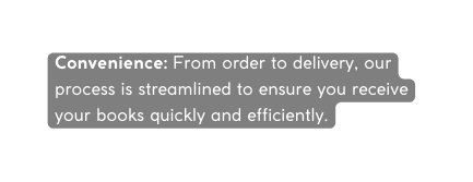 Convenience From order to delivery our process is streamlined to ensure you receive your books quickly and efficiently